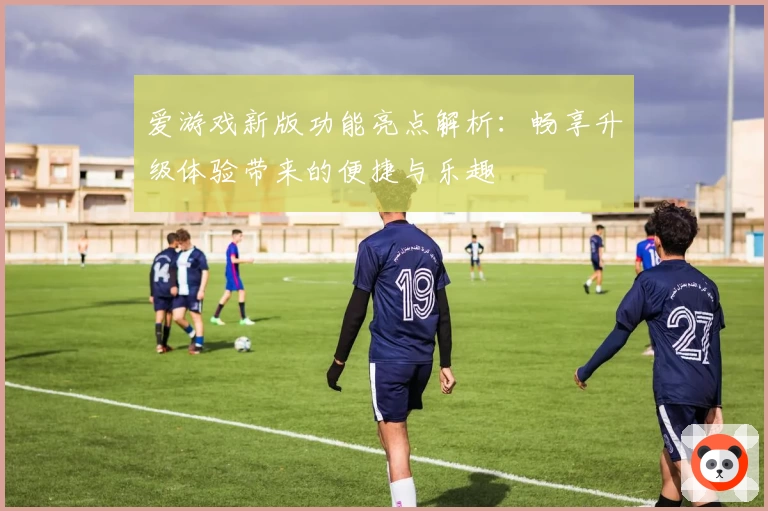 爱游戏新版功能亮点解析：畅享升级体验带来的便捷与乐趣