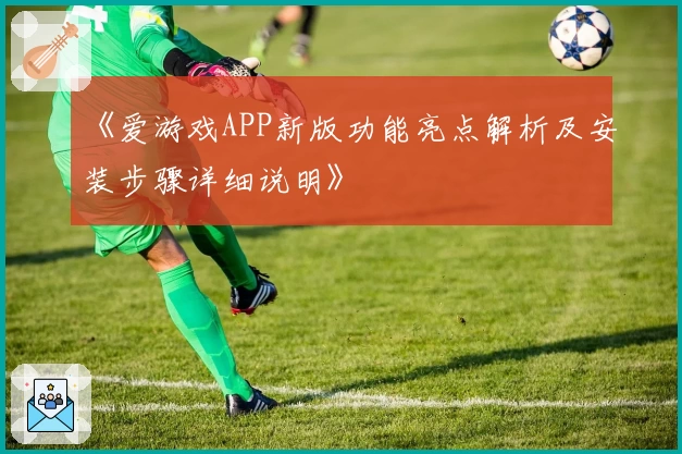 《爱游戏APP新版功能亮点解析及安装步骤详细说明》