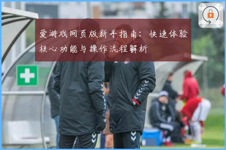 爱游戏网页版新手指南：快速体验核心功能与操作流程解析