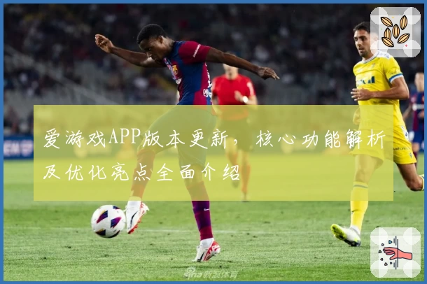 爱游戏APP版本更新，核心功能解析及优化亮点全面介绍