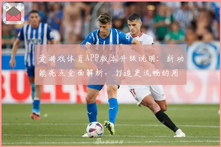 爱游戏体育APP版本升级说明：新功能亮点全面解析，打造更流畅的用户体验