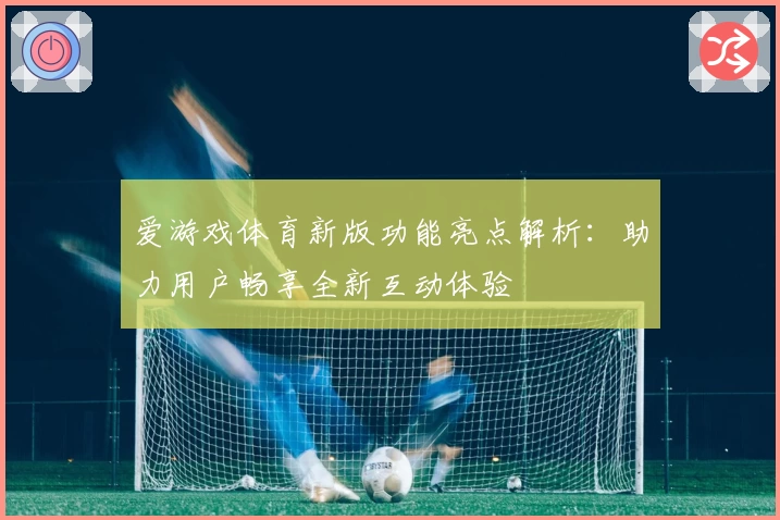 爱游戏体育新版功能亮点解析：助力用户畅享全新互动体验