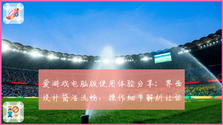 爱游戏电脑版使用体验分享：界面设计简洁流畅，操作细节解析让你轻松上手