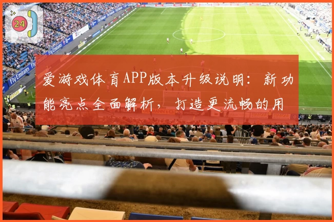 爱游戏体育APP版本升级说明：新功能亮点全面解析，打造更流畅的用户体验
