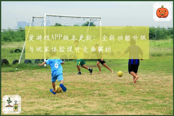 爱游戏APP版本更新：全新功能升级与玩家体验提升全面解析