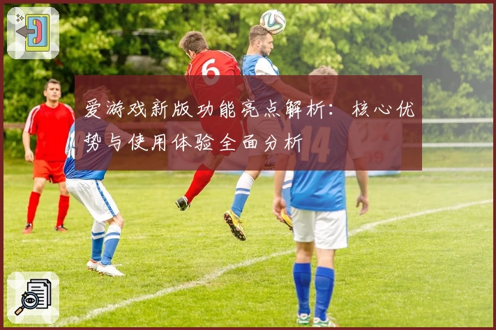 爱游戏新版功能亮点解析：核心优势与使用体验全面分析