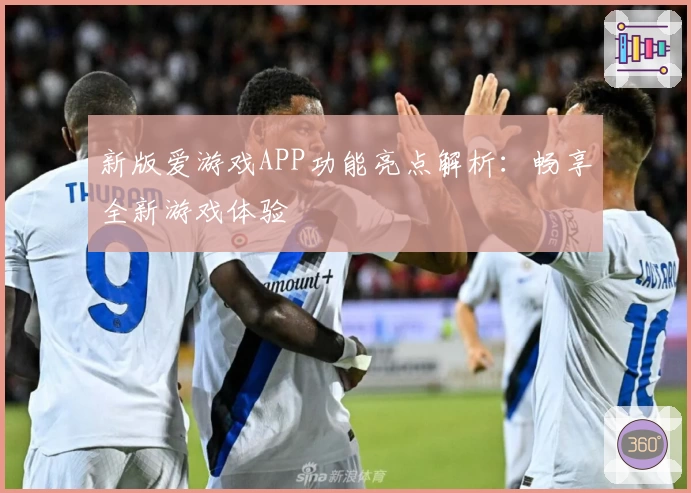 新版爱游戏APP功能亮点解析：畅享全新游戏体验
