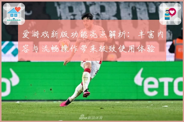 爱游戏新版功能亮点解析：丰富内容与流畅操作带来极致使用体验