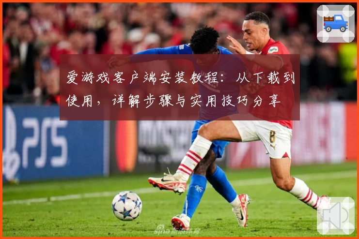 爱游戏客户端安装教程：从下载到使用，详解步骤与实用技巧分享