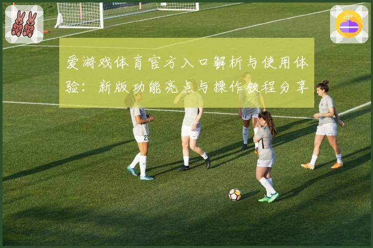 爱游戏体育官方入口解析与使用体验：新版功能亮点与操作教程分享