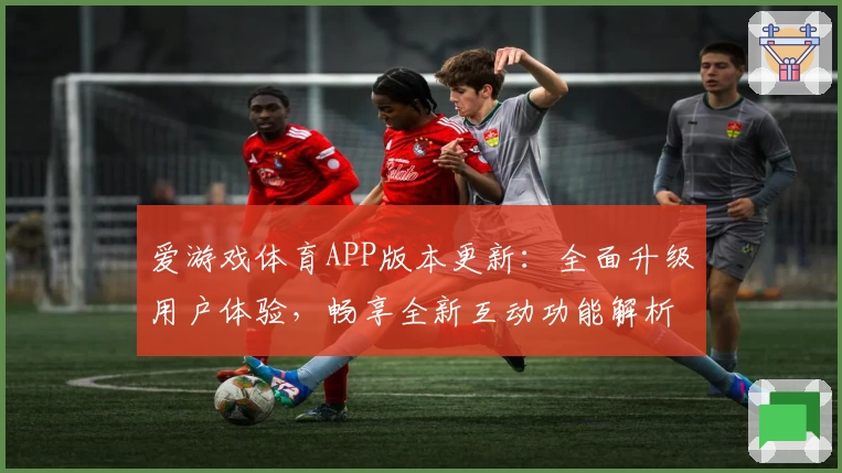 爱游戏体育APP版本更新：全面升级用户体验，畅享全新互动功能解析