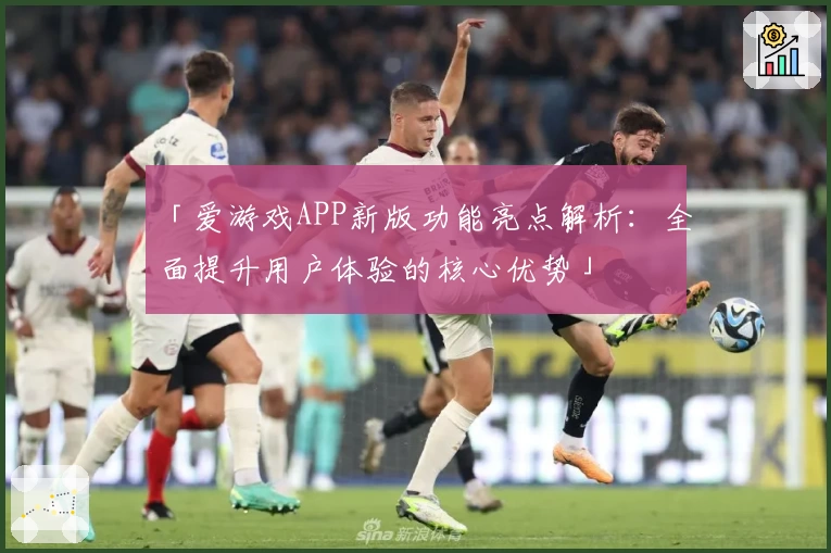 「爱游戏APP新版功能亮点解析：全面提升用户体验的核心优势」