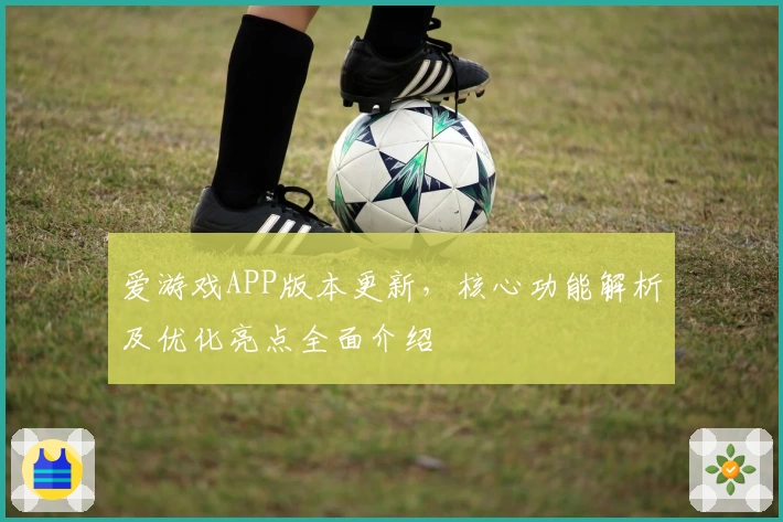 爱游戏APP版本更新，核心功能解析及优化亮点全面介绍