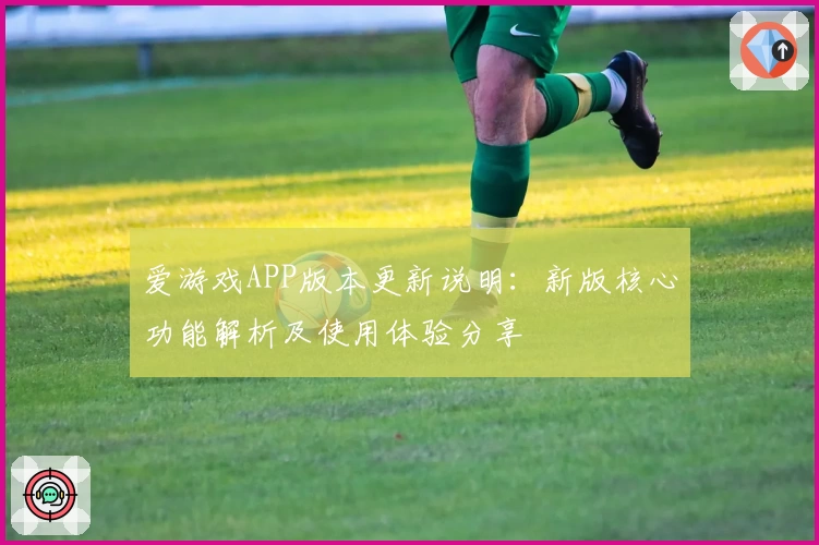 爱游戏APP版本更新说明：新版核心功能解析及使用体验分享