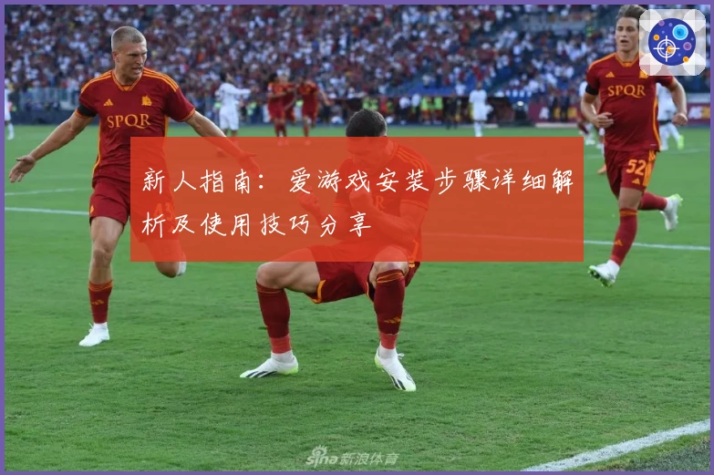 新人指南：爱游戏安装步骤详细解析及使用技巧分享