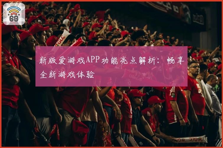 新版爱游戏APP功能亮点解析：畅享全新游戏体验