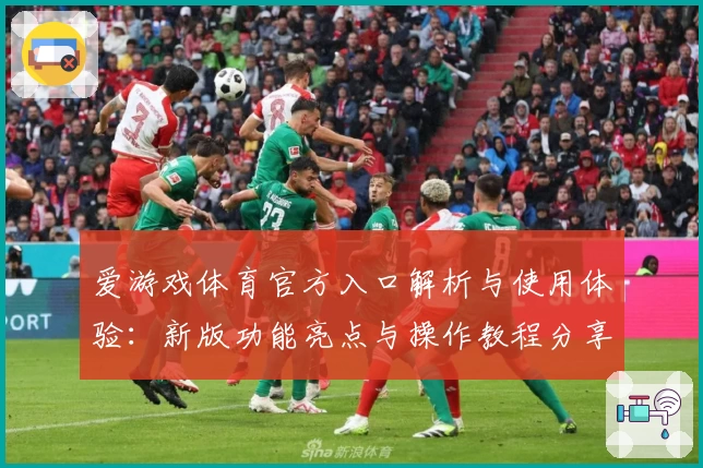 爱游戏体育官方入口解析与使用体验：新版功能亮点与操作教程分享