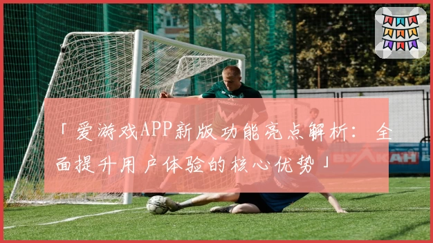 「爱游戏APP新版功能亮点解析：全面提升用户体验的核心优势」