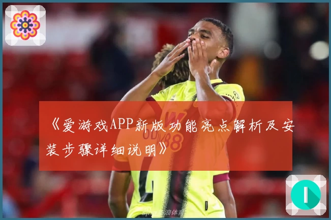 《爱游戏APP新版功能亮点解析及安装步骤详细说明》