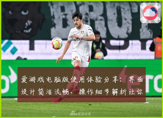 爱游戏电脑版使用体验分享：界面设计简洁流畅，操作细节解析让你轻松上手