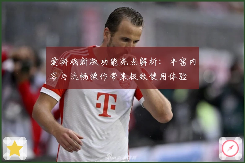 爱游戏新版功能亮点解析：丰富内容与流畅操作带来极致使用体验