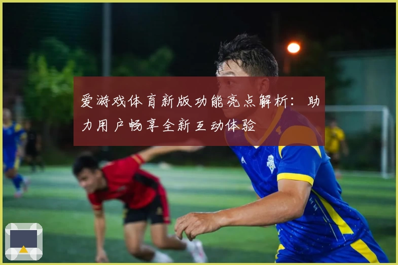 爱游戏体育新版功能亮点解析：助力用户畅享全新互动体验