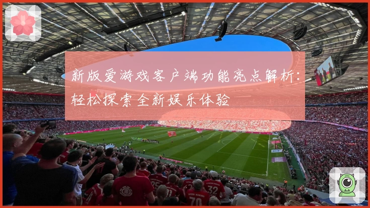 新版爱游戏客户端功能亮点解析：轻松探索全新娱乐体验