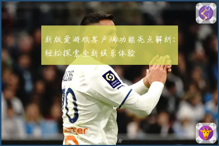 新版爱游戏客户端功能亮点解析：轻松探索全新娱乐体验