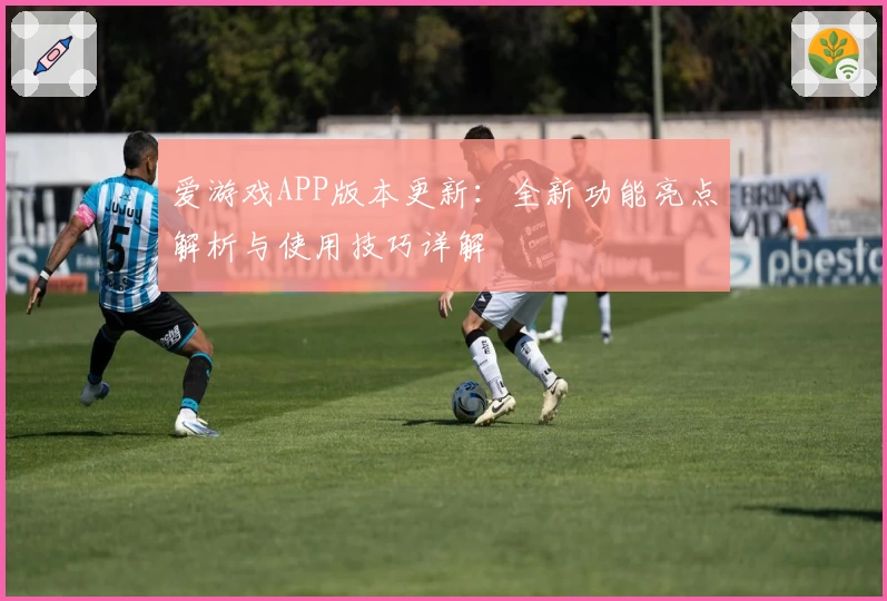 爱游戏APP版本更新：全新功能亮点解析与使用技巧详解