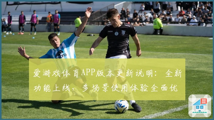 爱游戏体育APP版本更新说明：全新功能上线，多场景使用体验全面优化