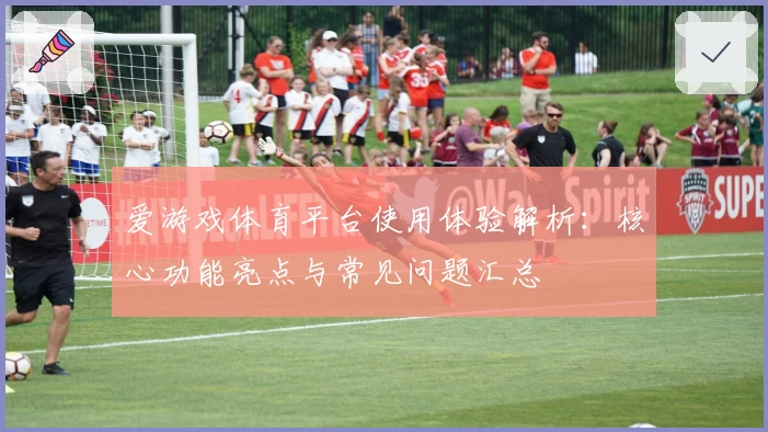 爱游戏体育平台使用体验解析：核心功能亮点与常见问题汇总