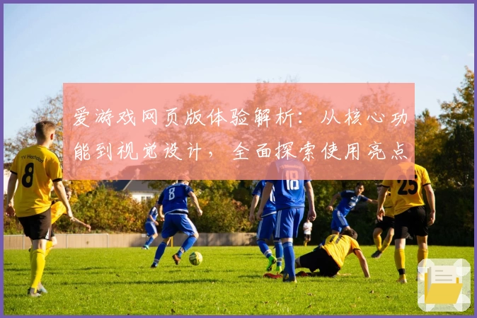 爱游戏网页版体验解析：从核心功能到视觉设计，全面探索使用亮点